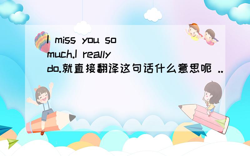 I miss you so much.I really do.就直接翻译这句话什么意思呃 ..