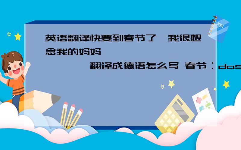 英语翻译快要到春节了,我很想念我的妈妈 ………………………………翻译成德语怎么写 春节：das Fru(加点)hlingstfest