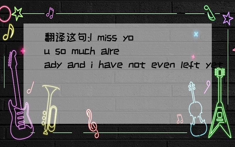 翻译这句:I miss you so much already and i have not even left yet