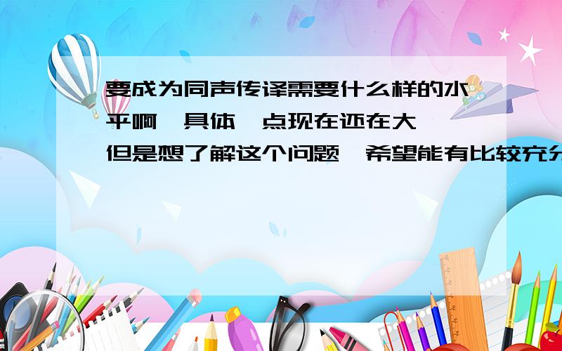 要成为同声传译需要什么样的水平啊,具体一点现在还在大一,但是想了解这个问题,希望能有比较充分的答案,