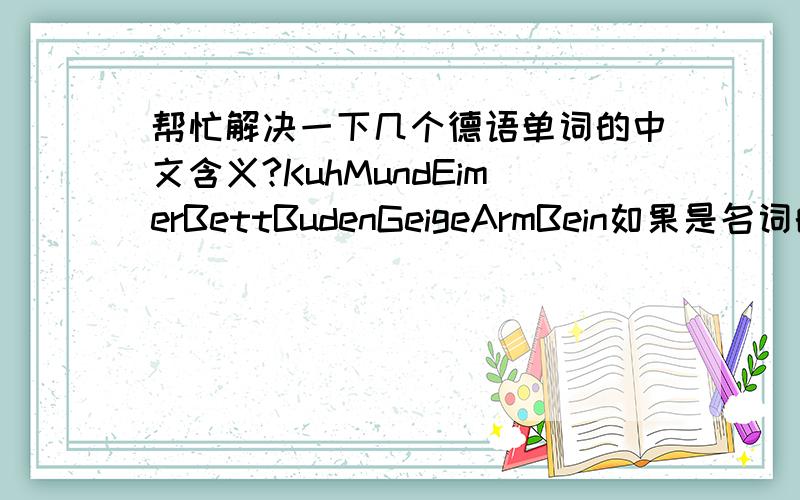 帮忙解决一下几个德语单词的中文含义?KuhMundEimerBettBudenGeigeArmBein如果是名词的话请写出它的性和复数形式,