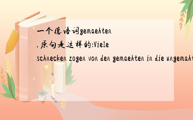 一个德语词gemaehten.原句是这样的：Viele schnecken zogen von den gemaehten in die ungemahten Flaeschen.找了几个词典找不到意思……若有大神出现顺便就把句子给翻了吧!感激不尽!google查的就省省吧~