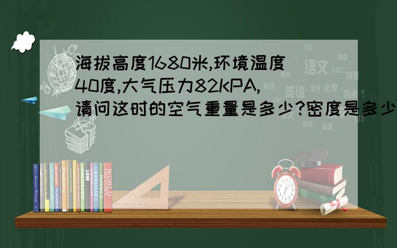 海拔高度1680米,环境温度40度,大气压力82KPA,请问这时的空气重量是多少?密度是多少?如何计算出来的?克拉珀龙方程 克拉珀龙方程式通常用下式表示：PV=nRTP表示压强、V表示气体体积、n表示物