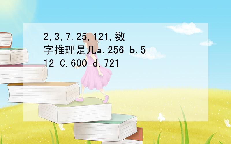 2,3,7,25,121,数字推理是几a.256 b.512 C.600 d.721