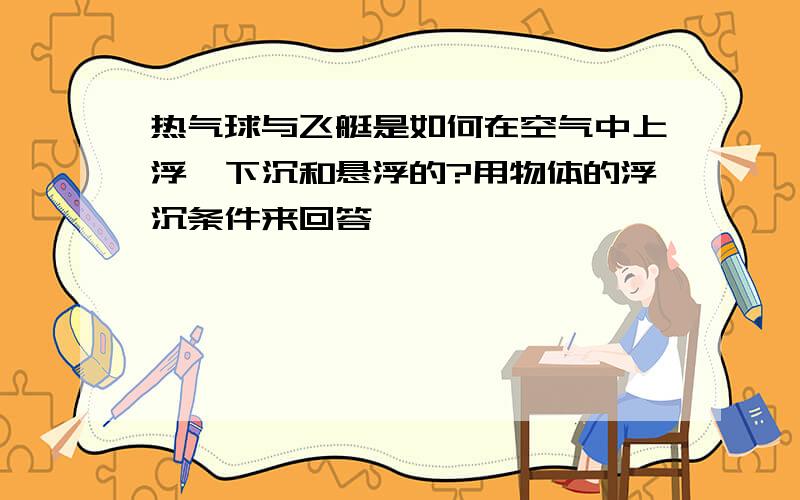 热气球与飞艇是如何在空气中上浮、下沉和悬浮的?用物体的浮沉条件来回答