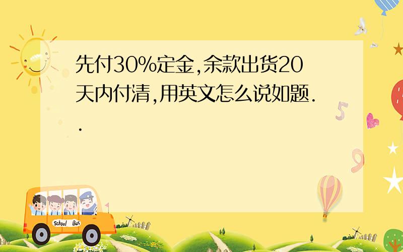 先付30%定金,余款出货20天内付清,用英文怎么说如题..