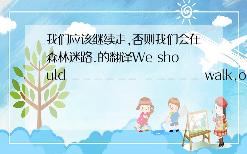 我们应该继续走,否则我们会在森林迷路.的翻译We should ______ _____ walk,or we will get lost in the forest.