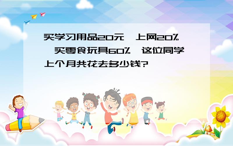 买学习用品20元,上网20%,买零食玩具60%,这位同学上个月共花去多少钱?