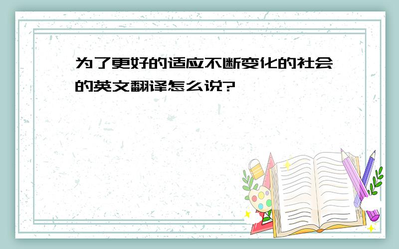 为了更好的适应不断变化的社会的英文翻译怎么说?