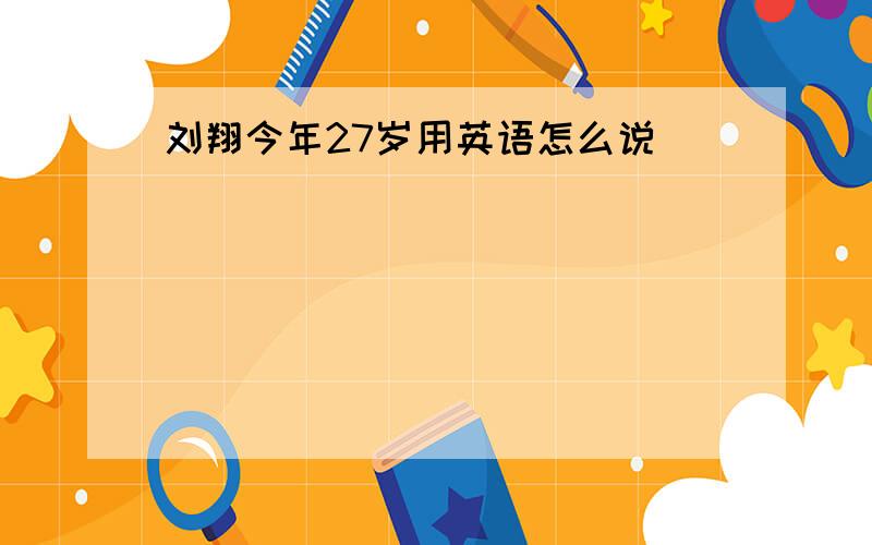 刘翔今年27岁用英语怎么说