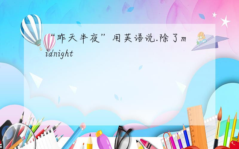 “昨天半夜”用英语说.除了midnight