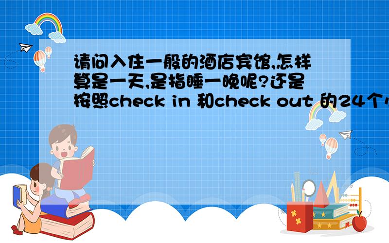 请问入住一般的酒店宾馆,怎样算是一天,是指睡一晚呢?还是按照check in 和check out 的24个小时算的