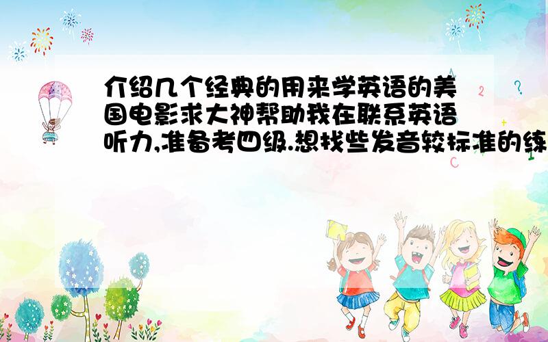 介绍几个经典的用来学英语的美国电影求大神帮助我在联系英语听力,准备考四级.想找些发音较标准的练习.尽量多推荐几个,（电视剧也可）