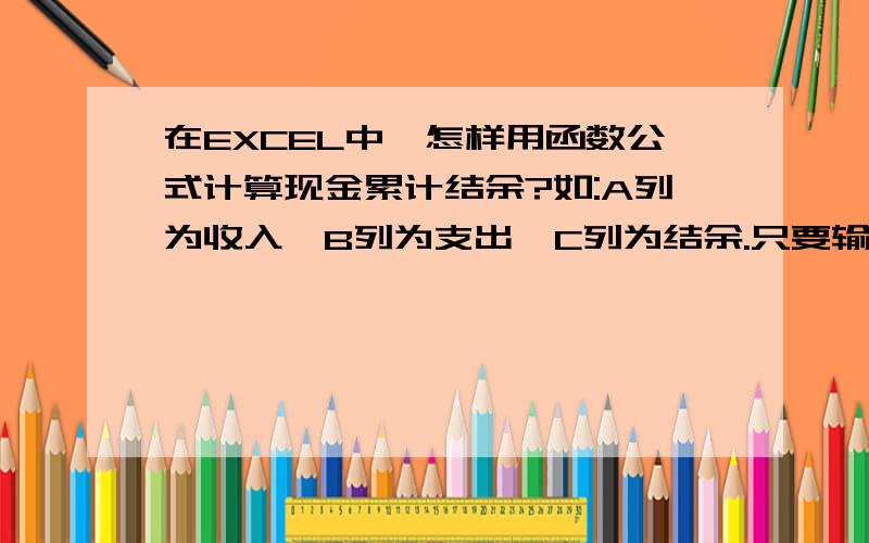 在EXCEL中,怎样用函数公式计算现金累计结余?如:A列为收入,B列为支出,C列为结余.只要输入收入和支出,C列的结余帐就自动累计相加.