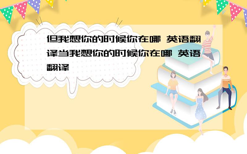 但我想你的时候你在哪 英语翻译当我想你的时候你在哪 英语翻译