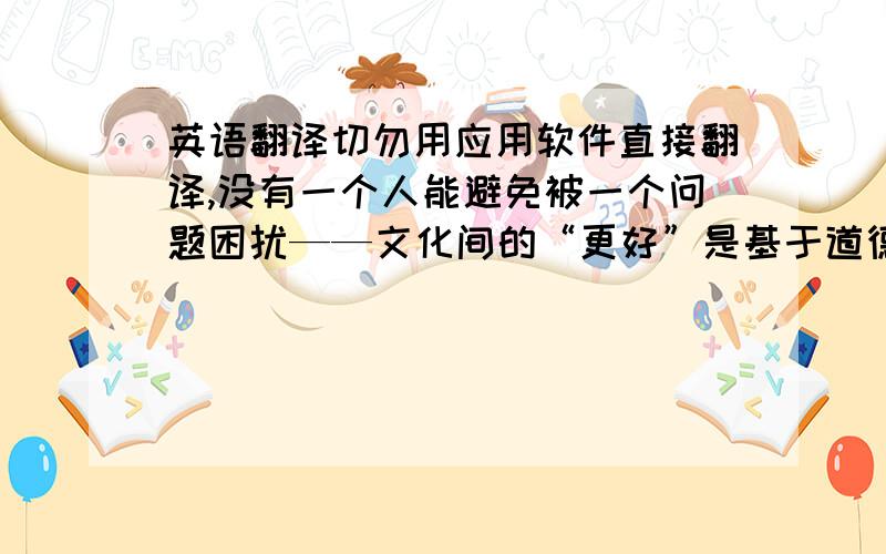 英语翻译切勿用应用软件直接翻译,没有一个人能避免被一个问题困扰——文化间的“更好”是基于道德还是基于生存?尽管我们可以自夸我们的鉴赏力多么敏锐,但在众多的声音里,我们无法独