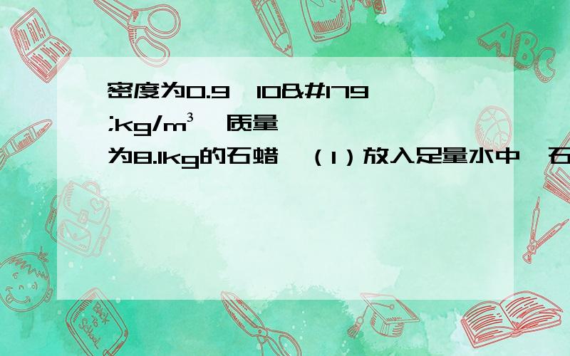 密度为0.9*10³kg/m³、质量为8.1kg的石蜡,（1）放入足量水中,石蜡受到的浮力多大?（2）若放在0.8*10³kg/m³煤油中,浮力是多少?(g取10N/kg)