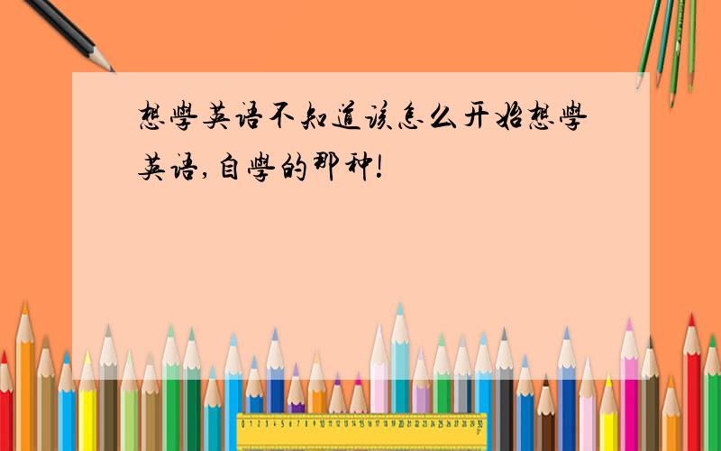 想学英语不知道该怎么开始想学英语,自学的那种!