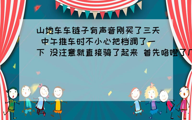 山地车车链子有声音刚买了三天 中午推车时不小心把档调了一下 没注意就直接骑了起来 首先咯噔了几下之后就开始有声音 不是很大声但听起来很不舒服 毕竟是新车 应该不是涂不涂油的问