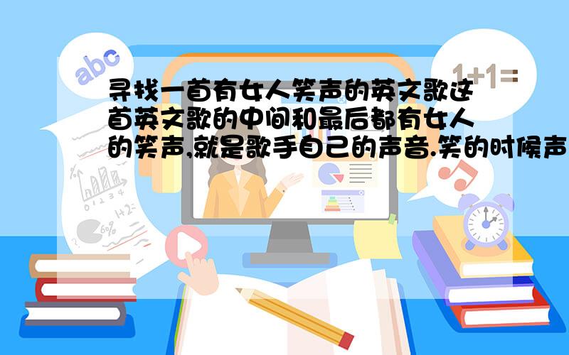 寻找一首有女人笑声的英文歌这首英文歌的中间和最后都有女人的笑声,就是歌手自己的声音.笑的时候声音是这样的“哼哼哼哼.呵呵哈哈” 注：不是Diva song,也不是歌剧魅影.