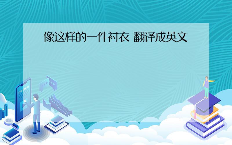 像这样的一件衬衣 翻译成英文