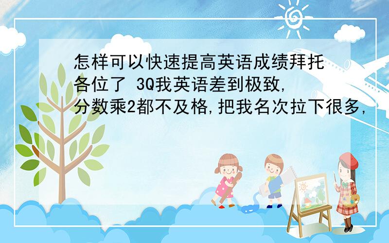 怎样可以快速提高英语成绩拜托各位了 3Q我英语差到极致,分数乘2都不及格,把我名次拉下很多,