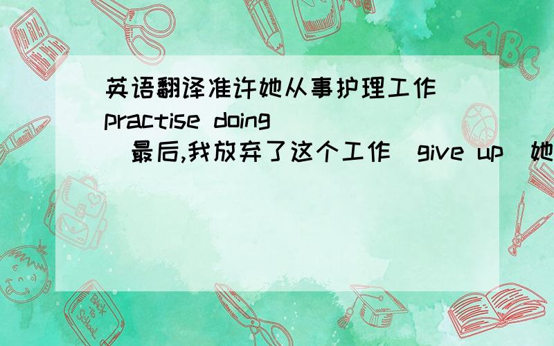 英语翻译准许她从事护理工作（practise doing）最后,我放弃了这个工作（give up）她卷起袖子开始准备晚餐（prepare oneself for）尽管困难,他们还是设法完成了任务（in spite of）由于油价过高,现在