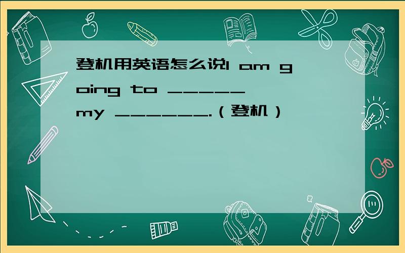 登机用英语怎么说I am going to _____ my ______.（登机）