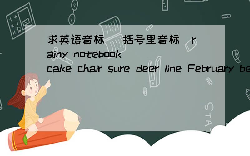 求英语音标（ 括号里音标）rainy notebook cake chair sure deer line February bear fly museum soap (ai o a air ure eer i uary ear y eu oa)快,今天晚上就要