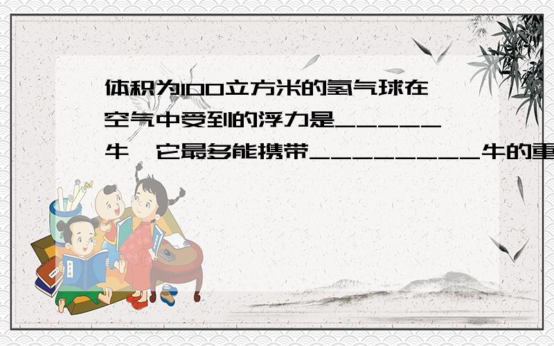 体积为100立方米的氢气球在空气中受到的浮力是_____牛,它最多能携带________牛的重物升空.（空气的密度为1.29千克/立方米,氢气的密度为0.09千克/立方米,氢气的密度为0.09千克/立方米,不计重物