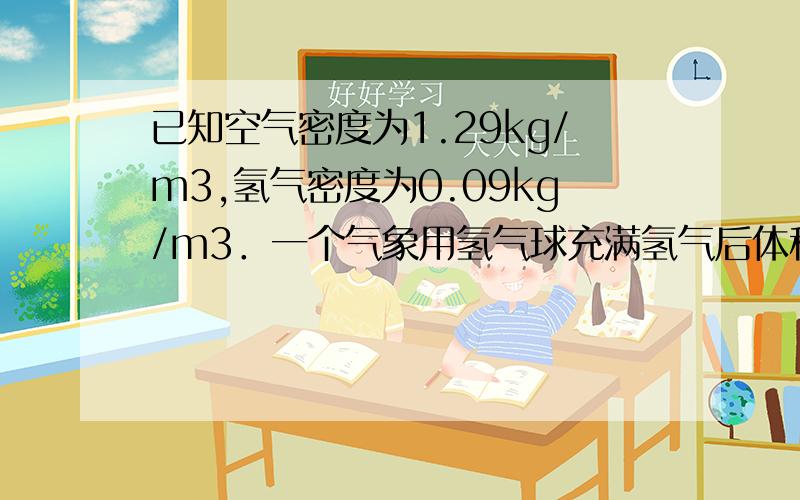 已知空气密度为1.29kg/m3,氢气密度为0.09kg/m3．一个气象用氢气球充满氢气后体积达10m3,已知空气密度为1.29kg/m^3,氢气密度为0.09kg/m^3．一个气象用氢气球充满氢气后体积达10m^3,设气球外壳质量为3