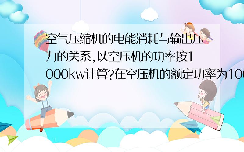 空气压缩机的电能消耗与输出压力的关系,以空压机的功率按1000kw计算?在空压机的额定功率为1000kw的条件下,输出压力没增加1bar,对应的能源消耗增长趋势?