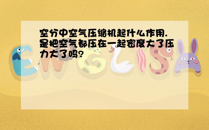 空分中空气压缩机起什么作用.是把空气都压在一起密度大了压力大了吗?