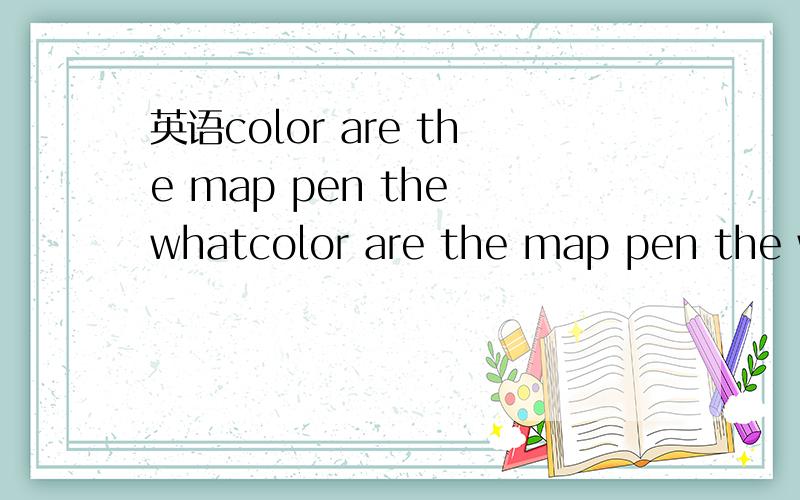 英语color are the map pen the whatcolor are the map pen the what连词成句