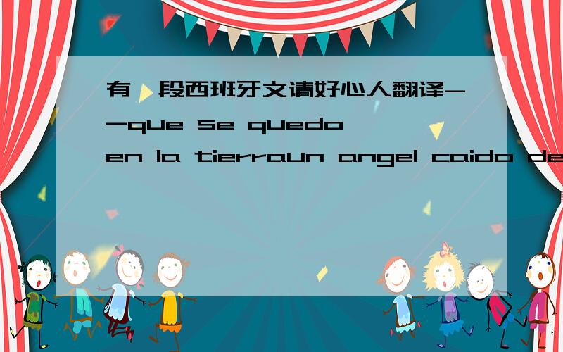 有一段西班牙文请好心人翻译--que se quedo en la tierraun angel caido del cielo这两句是什么意思?有何出处?还是歌词什么的?感谢好心人啊