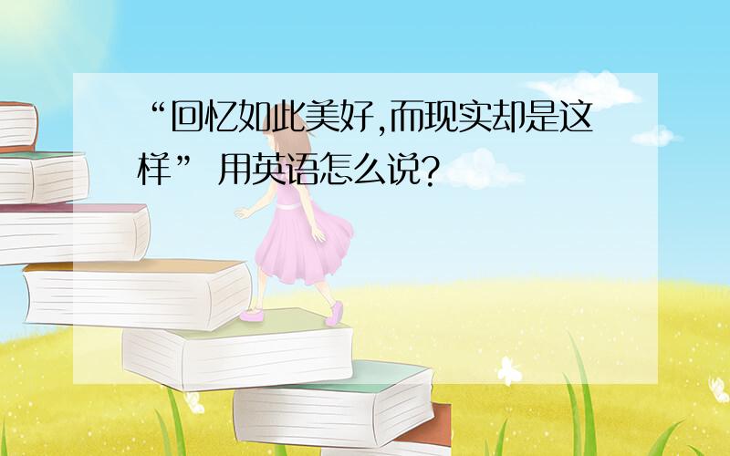 “回忆如此美好,而现实却是这样” 用英语怎么说?