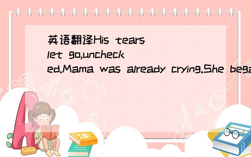 英语翻译His tears let go,unchecked.Mama was already crying.She began to talk excitedly,jabbering the details.As the news sunk in,my fear was replaced by an odd detachment.The burden fell away,leaving me afloat,and I was a spectator witnessing the