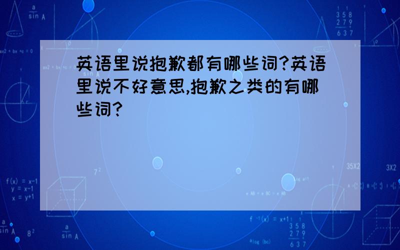 英语里说抱歉都有哪些词?英语里说不好意思,抱歉之类的有哪些词?