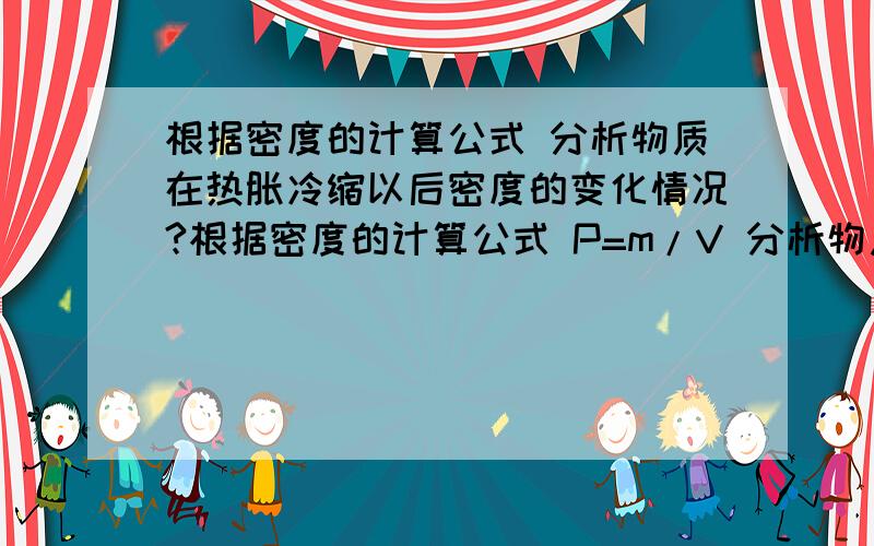 根据密度的计算公式 分析物质在热胀冷缩以后密度的变化情况?根据密度的计算公式 P=m/V 分析物质在热胀冷缩以后密度的变化情况?