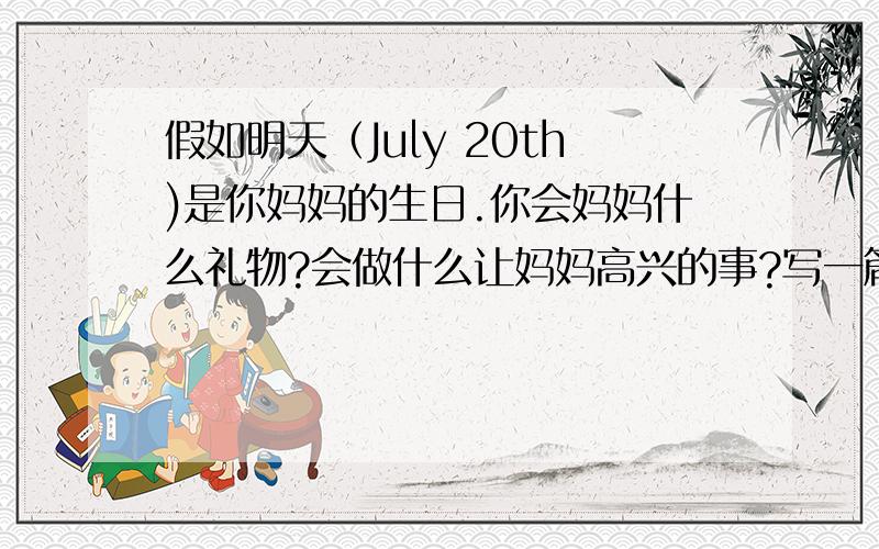 假如明天（July 20th)是你妈妈的生日.你会妈妈什么礼物?会做什么让妈妈高兴的事?写一篇英语小短文.40以 My mother’s birthday 为题