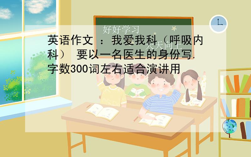 英语作文 ：我爱我科（呼吸内科） 要以一名医生的身份写.字数300词左右适合演讲用