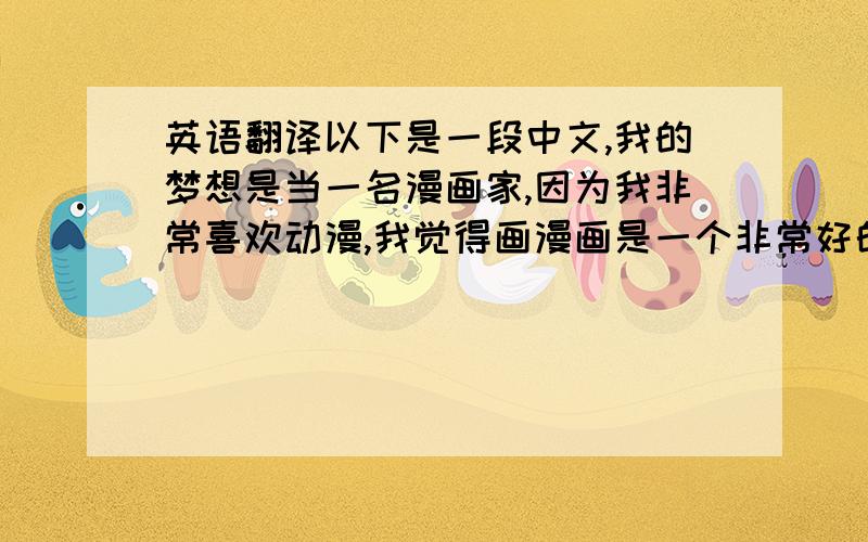 英语翻译以下是一段中文,我的梦想是当一名漫画家,因为我非常喜欢动漫,我觉得画漫画是一个非常好的职业.如果我可以当一名漫画家,我会画很好的漫画.我知道实现我的梦想并不容易.但是我