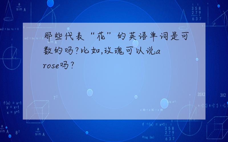 那些代表“花”的英语单词是可数的吗?比如,玫瑰可以说a rose吗?