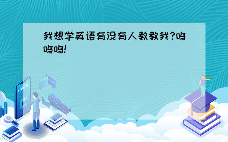 我想学英语有没有人教教我?呜呜呜!