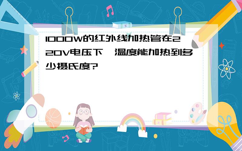 1000W的红外线加热管在220V电压下,温度能加热到多少摄氏度?