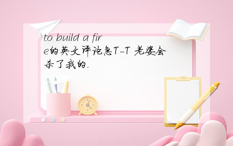 to build a fire的英文评论急T-T 老婆会杀了我的.