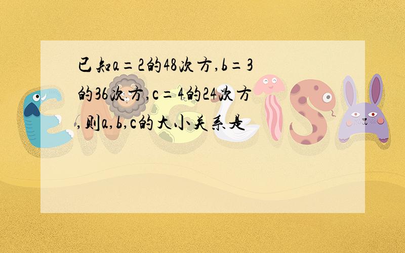 已知a=2的48次方,b=3的36次方,c=4的24次方,则a,b,c的大小关系是