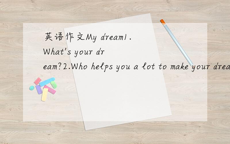 英语作文My dream1.What's your dream?2.Who helps you a lot to make your dream come true?How?3.What's your plan for your dream?4.60-80词