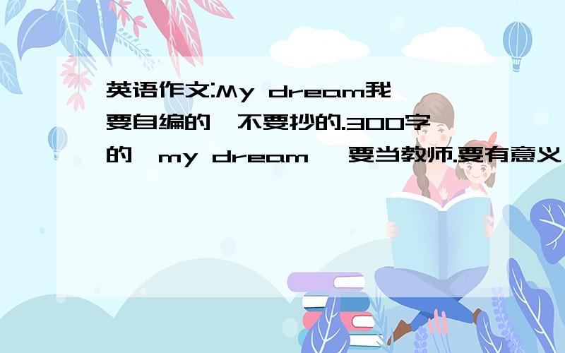 英语作文:My dream我要自编的,不要抄的.300字的,my dream ,要当教师.要有意义,如果好,到11月16日,晚8：00.