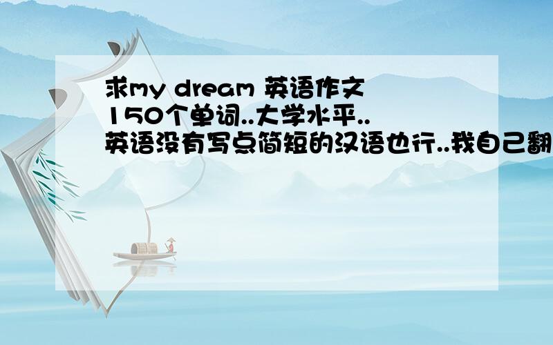 求my dream 英语作文150个单词..大学水平..英语没有写点简短的汉语也行..我自己翻译..很满意的话再加10~200分